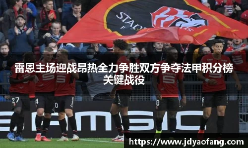 雷恩主场迎战昂热全力争胜双方争夺法甲积分榜关键战役